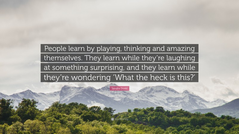 Sandra Dodd Quote: “People learn by playing, thinking and amazing themselves. They learn while they’re laughing at something surprising, and they learn while they’re wondering ‘What the heck is this?’”