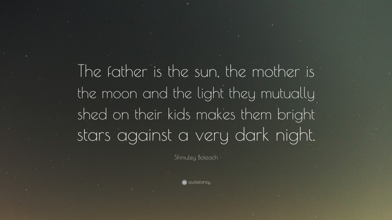 Shmuley Boteach Quote: “The father is the sun, the mother is the moon and the light they mutually shed on their kids makes them bright stars against a very dark night.”