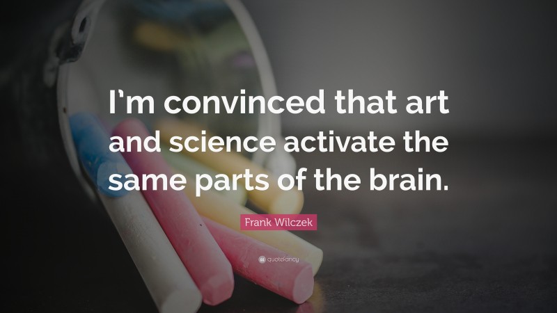 Frank Wilczek Quote: “I’m convinced that art and science activate the same parts of the brain.”