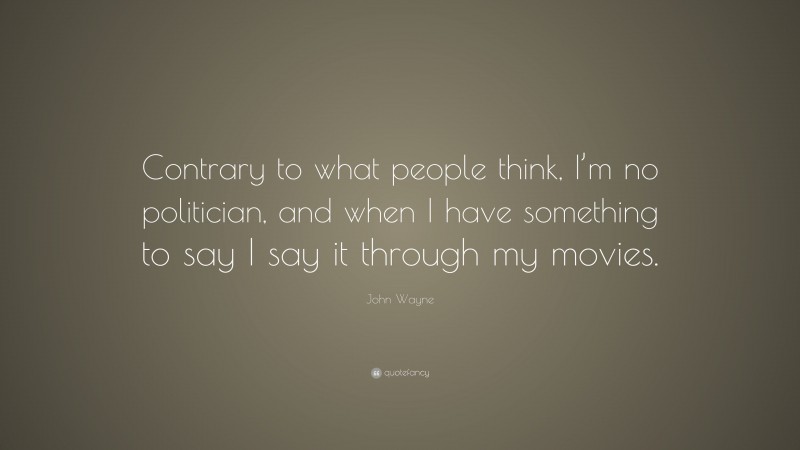 John Wayne Quote: “Contrary to what people think, I’m no politician, and when I have something to say I say it through my movies.”