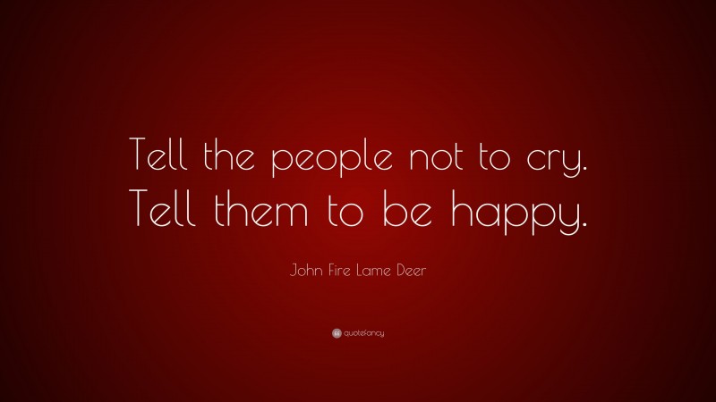 John Fire Lame Deer Quote: “Tell the people not to cry. Tell them to be happy.”