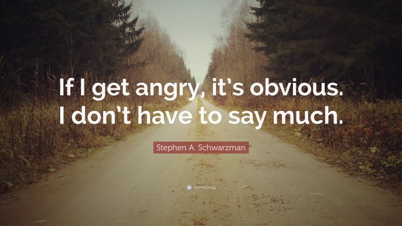 Stephen A. Schwarzman Quote: “If I get angry, it’s obvious. I don’t have to say much.”