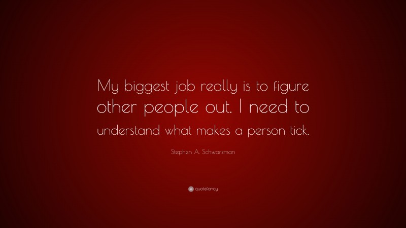 Stephen A. Schwarzman Quote: “My biggest job really is to figure other people out. I need to understand what makes a person tick.”