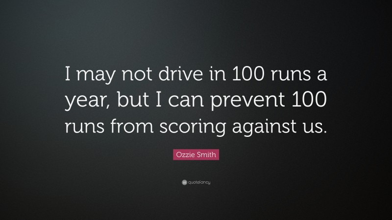 Ozzie Smith Quote: “I may not drive in 100 runs a year, but I can prevent 100 runs from scoring against us.”