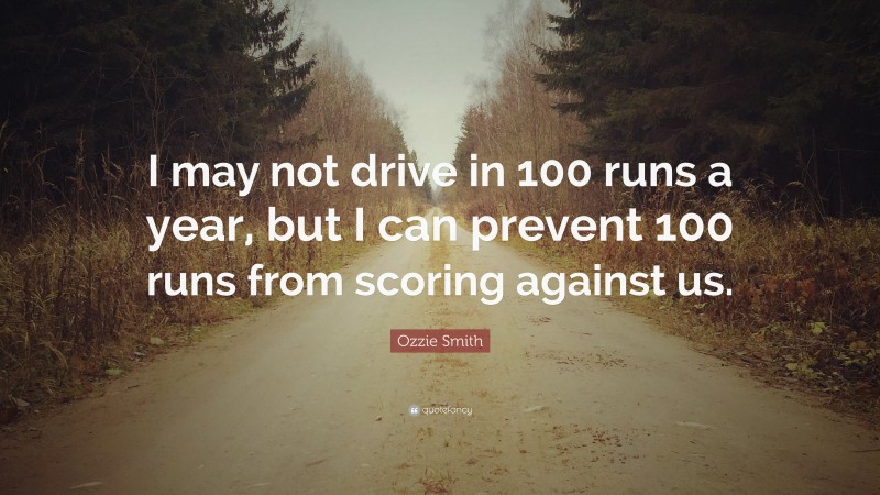 Ozzie Smith Quote: “I may not drive in 100 runs a year, but I can prevent 100 runs from scoring against us.”