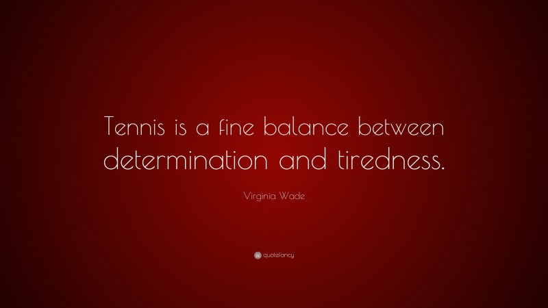 Virginia Wade Quote: “Tennis is a fine balance between determination and tiredness.”