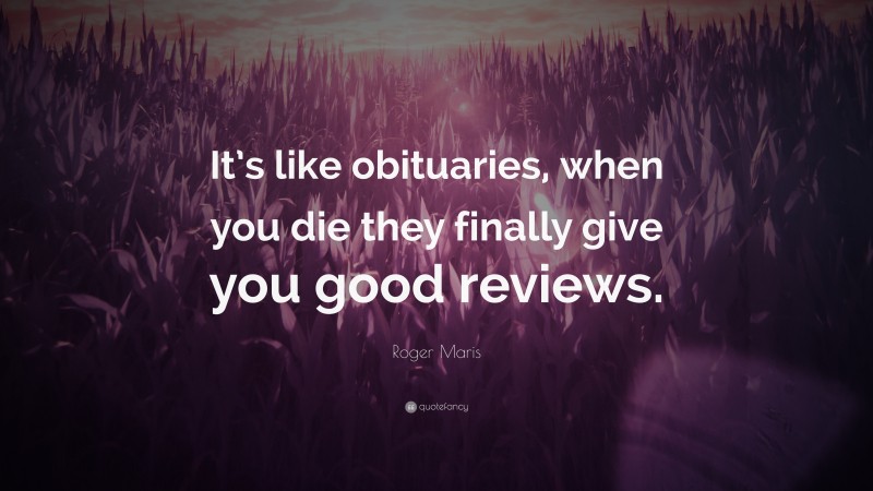 Roger Maris Quote: “It’s like obituaries, when you die they finally give you good reviews.”