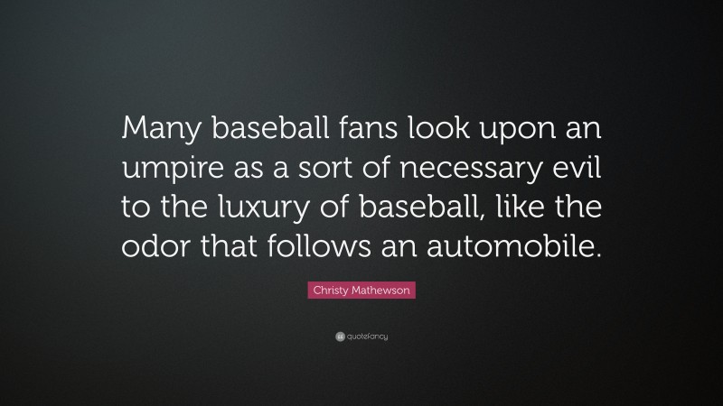 Christy Mathewson Quote: “Many baseball fans look upon an umpire as a sort of necessary evil to the luxury of baseball, like the odor that follows an automobile.”