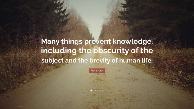 Protagoras Quote: “Many things prevent knowledge, including the obscurity of the subject and the brevity of human life.”