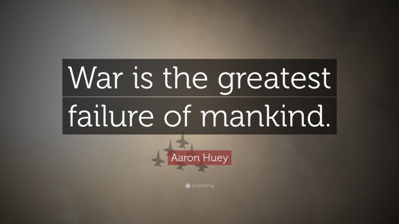 Aaron Huey Quote: “War is the greatest failure of mankind.”