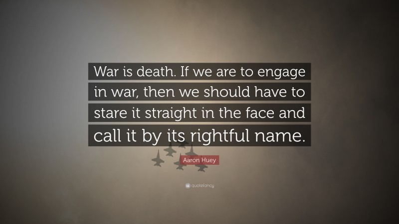 Aaron Huey Quote: “War is death. If we are to engage in war, then we should have to stare it straight in the face and call it by its rightful name.”