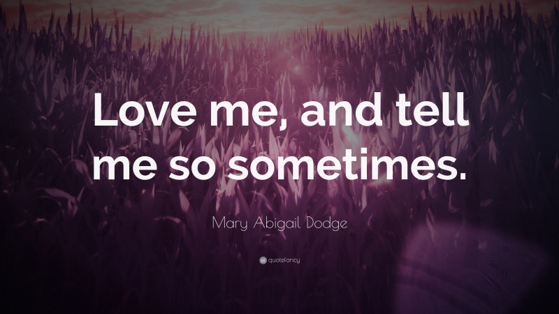 Mary Abigail Dodge Quote: “Love me, and tell me so sometimes.”