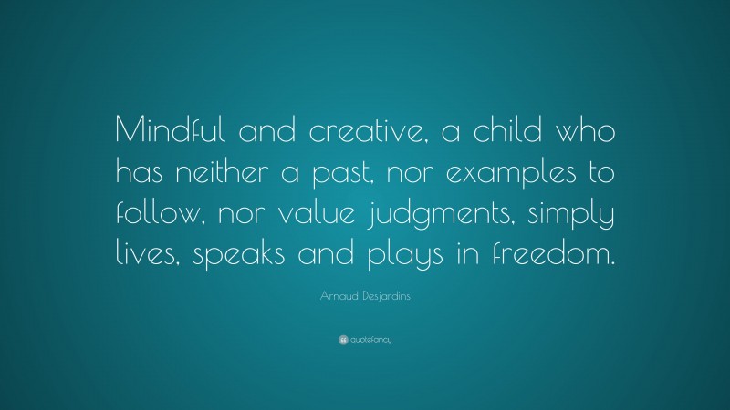 Arnaud Desjardins Quote: “Mindful and creative, a child who has neither a past, nor examples to follow, nor value judgments, simply lives, speaks and plays in freedom.”