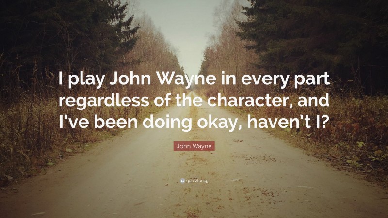 John Wayne Quote: “I play John Wayne in every part regardless of the character, and I’ve been doing okay, haven’t I?”