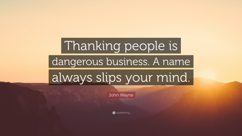 John Wayne Quote: “Thanking people is dangerous business. A name always slips your mind.”