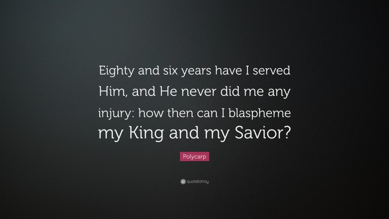 Polycarp Quote: “Eighty and six years have I served Him, and He never did me any injury: how then can I blaspheme my King and my Savior?”