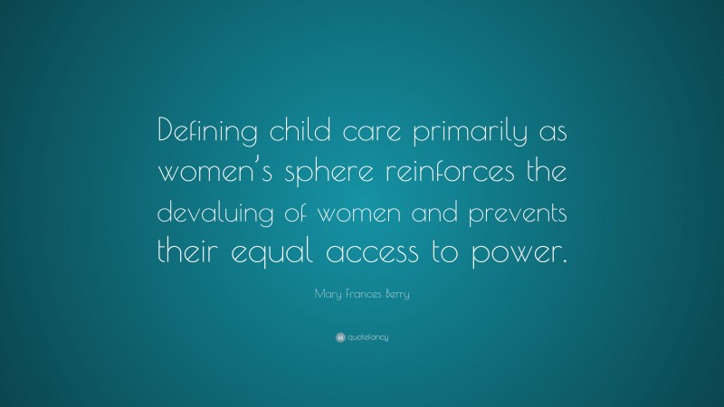 Mary Frances Berry Quote: “Defining child care primarily as women’s sphere reinforces the devaluing of women and prevents their equal access to power.”