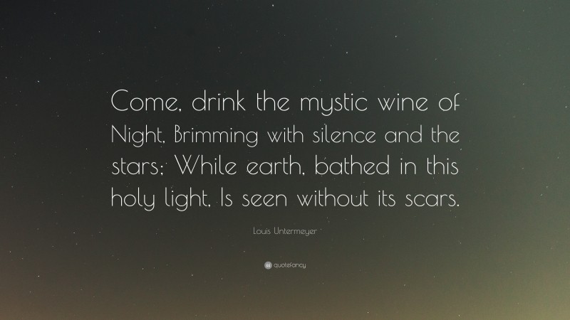Louis Untermeyer Quote: “Come, drink the mystic wine of Night, Brimming with silence and the stars; While earth, bathed in this holy light, Is seen without its scars.”