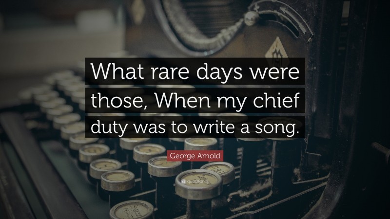 George Arnold Quote: “What rare days were those, When my chief duty was to write a song.”
