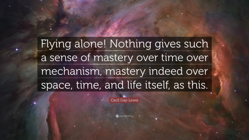 Cecil Day-Lewis Quote: “Flying alone! Nothing gives such a sense of mastery over time over mechanism, mastery indeed over space, time, and life itself, as this.”