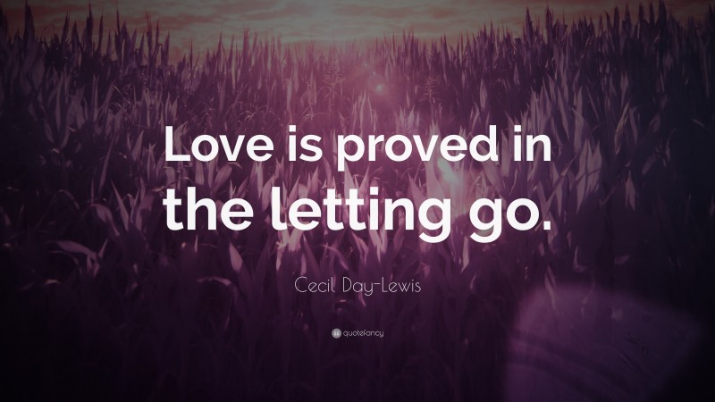 Cecil Day-Lewis Quote: “Love is proved in the letting go.”