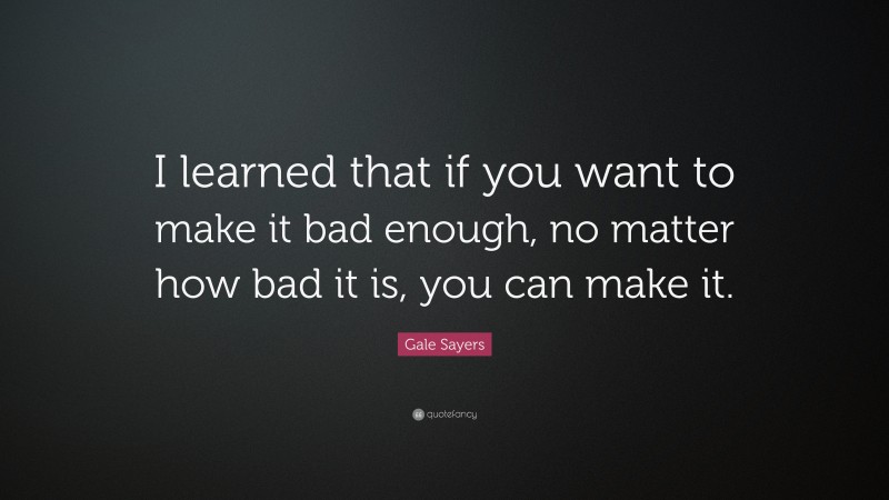 Gale Sayers Quote: “I learned that if you want to make it bad enough ...