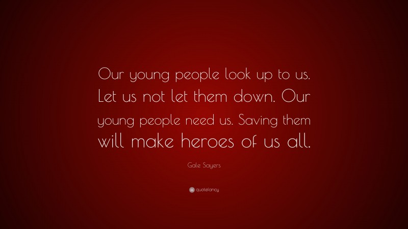 Gale Sayers Quote: “Our young people look up to us. Let us not let them down. Our young people need us. Saving them will make heroes of us all.”