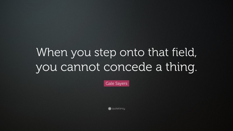 Gale Sayers Quote: “When you step onto that field, you cannot concede a thing.”