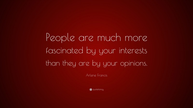 Arlene Francis Quote: “People are much more fascinated by your interests than they are by your opinions.”