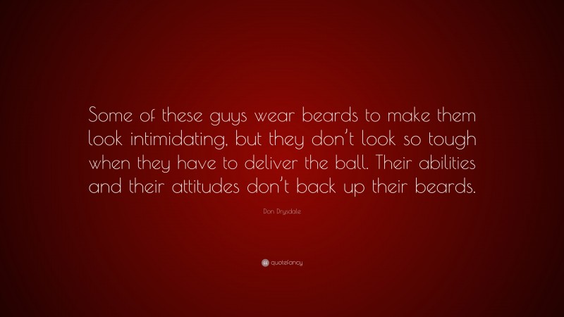 Don Drysdale Quote: “Some of these guys wear beards to make them look intimidating, but they don’t look so tough when they have to deliver the ball. Their abilities and their attitudes don’t back up their beards.”