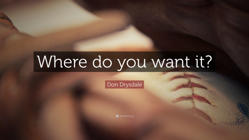 Don Drysdale Quote: “Where do you want it?”
