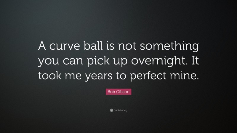 Bob Gibson Quote: “A curve ball is not something you can pick up overnight. It took me years to perfect mine.”