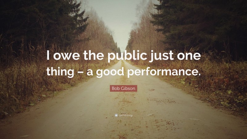 Bob Gibson Quote: “I owe the public just one thing – a good performance.”