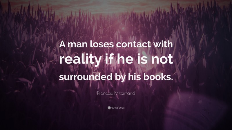 Francois Mitterrand Quote: “A man loses contact with reality if he is not surrounded by his books.”