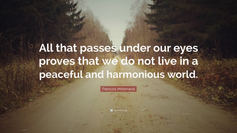 Francois Mitterrand Quote: “All that passes under our eyes proves that we do not live in a peaceful and harmonious world.”