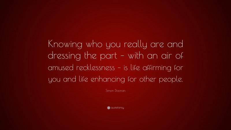 Simon Doonan Quote: “Knowing who you really are and dressing the part – with an air of amused recklessness – is life affirming for you and life enhancing for other people.”