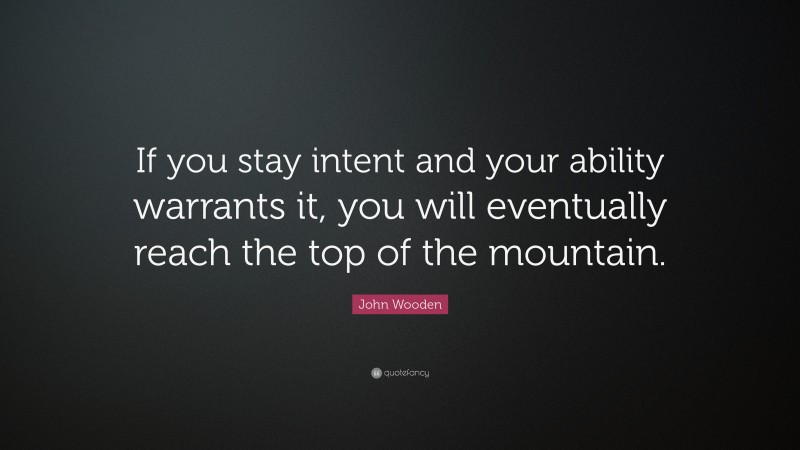 John Wooden Quote: “If you stay intent and your ability warrants it, you will eventually reach the top of the mountain.”