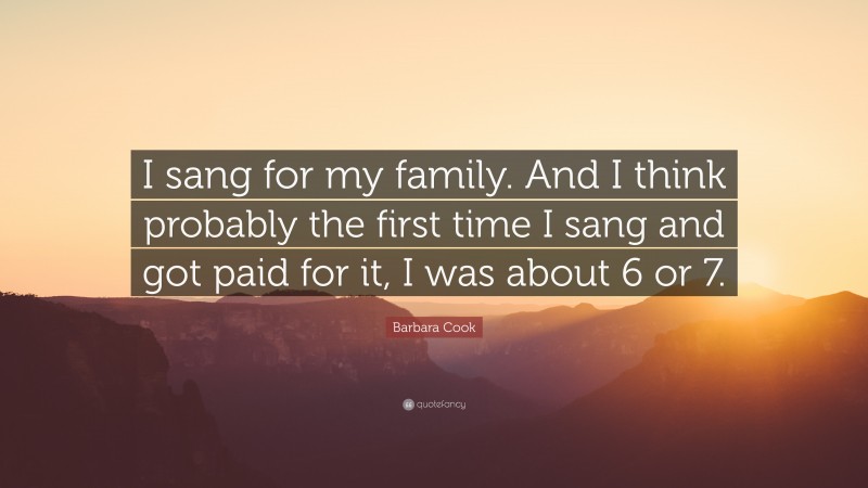 Barbara Cook Quote: “I sang for my family. And I think probably the first time I sang and got paid for it, I was about 6 or 7.”