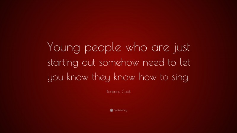 Barbara Cook Quote: “Young people who are just starting out somehow need to let you know they know how to sing.”