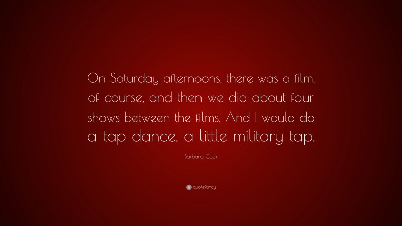 Barbara Cook Quote: “On Saturday afternoons, there was a film, of course, and then we did about four shows between the films. And I would do a tap dance, a little military tap.”