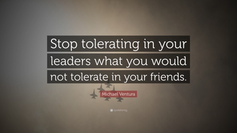 Michael Ventura Quote: “Stop tolerating in your leaders what you would not tolerate in your friends.”