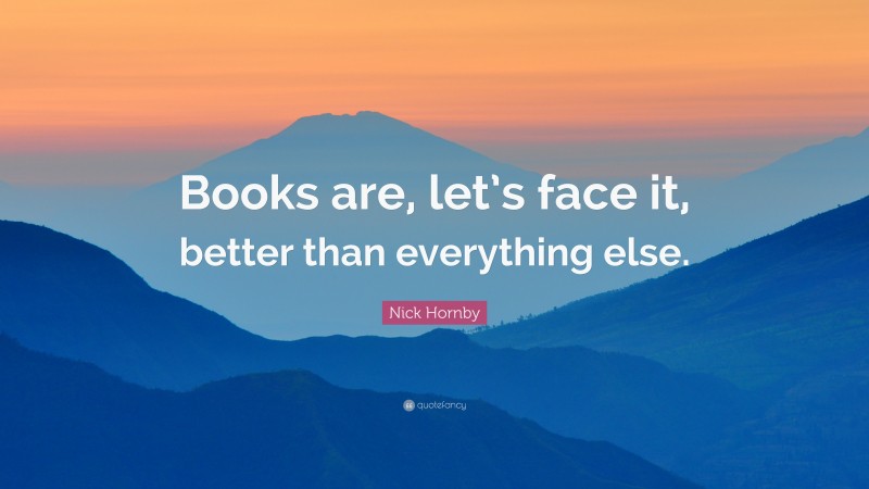 Nick Hornby Quote: “Books are, let’s face it, better than everything else.”