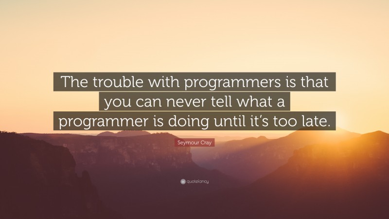Seymour Cray Quote: “The trouble with programmers is that you can never tell what a programmer is doing until it’s too late.”