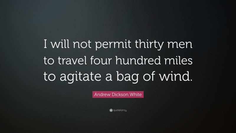 Andrew Dickson White Quote: “I will not permit thirty men to travel four hundred miles to agitate a bag of wind.”