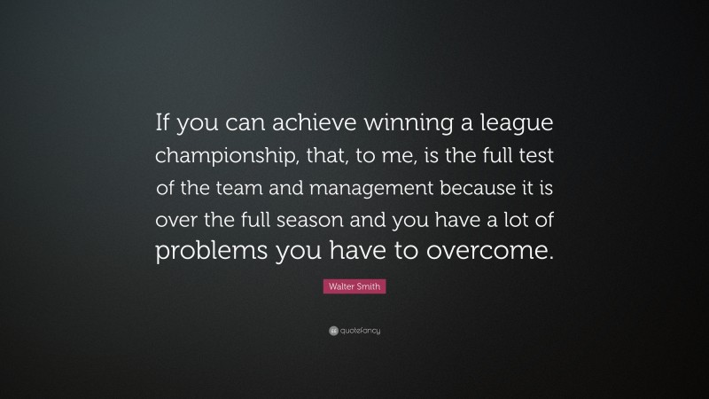 Walter Smith Quote: “If you can achieve winning a league championship, that, to me, is the full test of the team and management because it is over the full season and you have a lot of problems you have to overcome.”