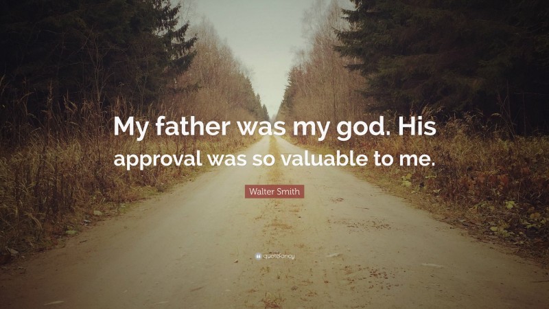 Walter Smith Quote: “My father was my god. His approval was so valuable to me.”