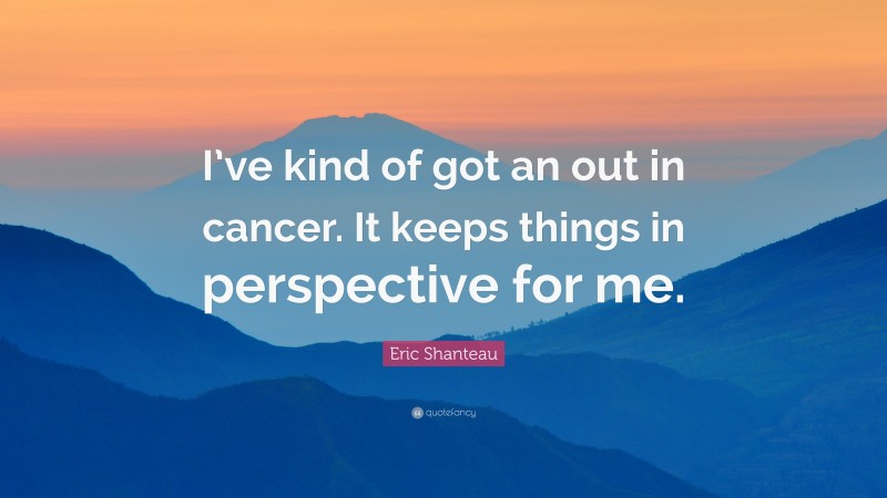 Eric Shanteau Quote: “I’ve kind of got an out in cancer. It keeps things in perspective for me.”