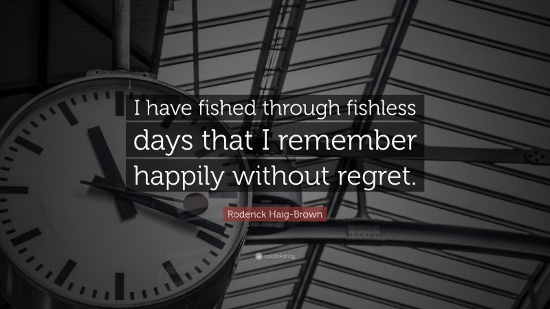 Roderick Haig-Brown Quote: “I have fished through fishless days that I remember happily without regret.”