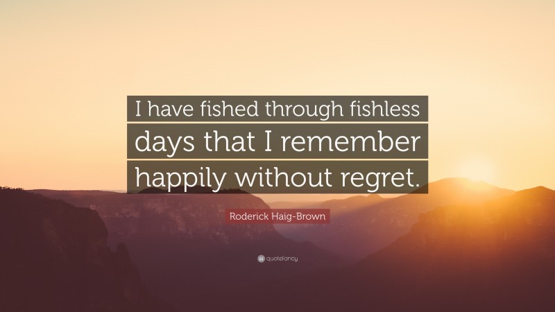 Roderick Haig-Brown Quote: “I have fished through fishless days that I remember happily without regret.”