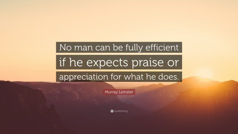 Murray Leinster Quote: “No man can be fully efficient if he expects praise or appreciation for what he does.”